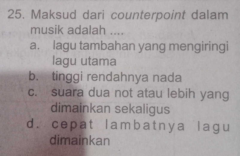 Maksud dari counterpoint dalam
musik adalah ....
a. lagu tambahan yang mengiringi
lagu utama
b. tinggi rendahnya nada
c. suara dua not atau lebih yang
dimainkan sekaligus
d. cepat lambatnya lagu
dimainkan