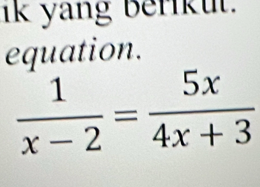 ik yang berikut. 
equation.
 1/x-2 = 5x/4x+3 