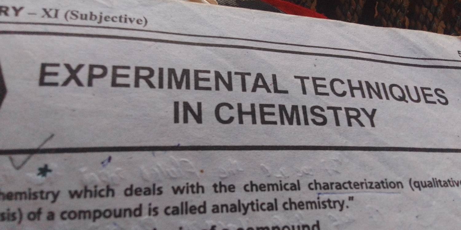 RY - XI (Subjective) 
EXPERIMENTAL TECHNIQUES 
IN CHEMISTRY 
* 
hemistry which deals with the chemical characterization (qualitative 
sis) of a compound is called analytical chemistry." 
n d