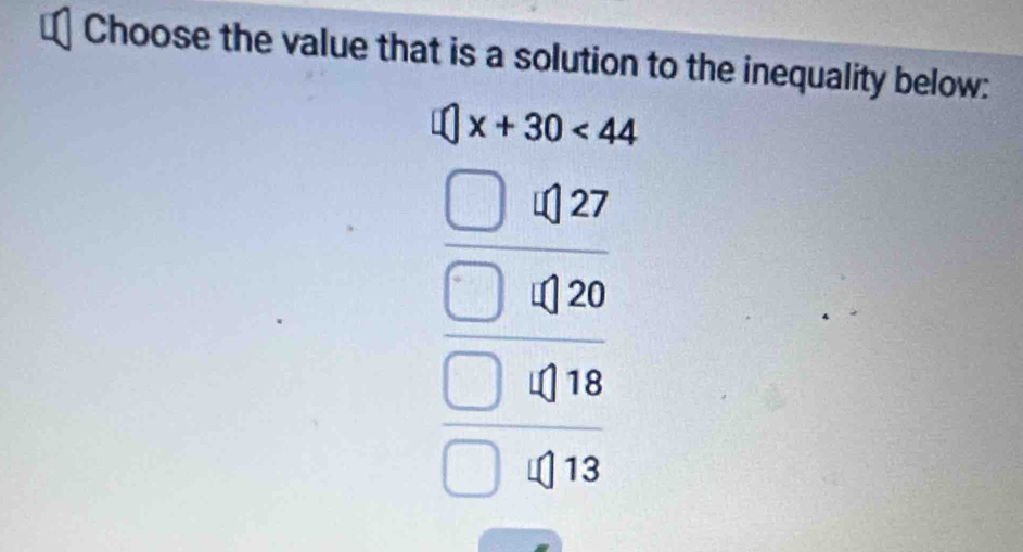 Choose the value that is a solution to the inequality below:
□ x+30<44</tex>
beginarrayr □  □ endarray 27
20