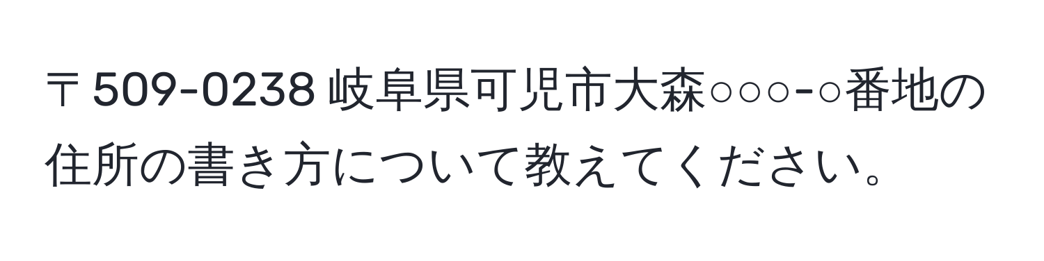 〒509-0238 岐阜県可児市大森○○○-○番地の住所の書き方について教えてください。