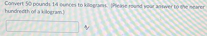 Convert 50 pounds 14 ounces to kilograms. (Please round your answer to the nearer 
hundredth of a kilogram.)