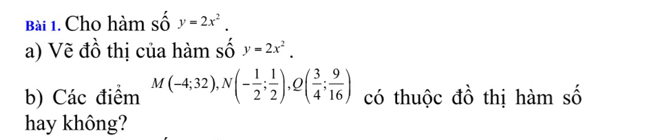 Cho hàm số y=2x^2. 
a) Vẽ đồ thị của hàm số y=2x^2. 
b) Các điểm M(-4;32), N(- 1/2 ; 1/2 ), Q( 3/4 ; 9/16 ) có thuộc đồ thị hàm số 
hay không?