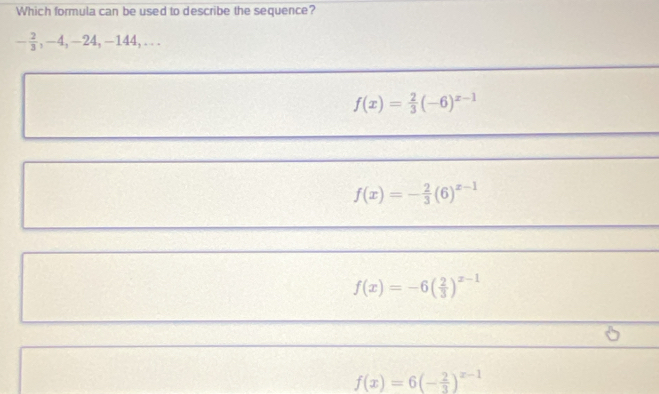 Which formula can be used to describe the sequence?
- 2/3 , -4, -24, -144,...
f(x)= 2/3 (-6)^x-1
f(x)=- 2/3 (6)^x-1
f(x)=-6( 2/3 )^x-1
f(x)=6(- 2/3 )^x-1