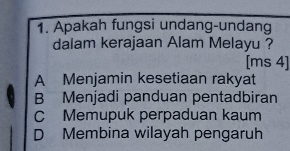 Apakah fungsi undang-undang
dalam kerajaan Alam Melayu ?
[ms 4]
A Menjamin kesetiaan rakyat
B Menjadi panduan pentadbiran
C Memupuk perpaduan kaum
D Membina wilayah pengaruh