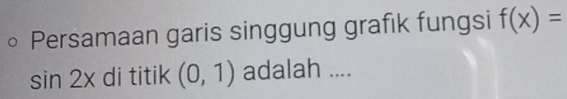 Persamaan garis singgung grafik fungsi f(x)=
sin 2x di titik (0,1) adalah ....