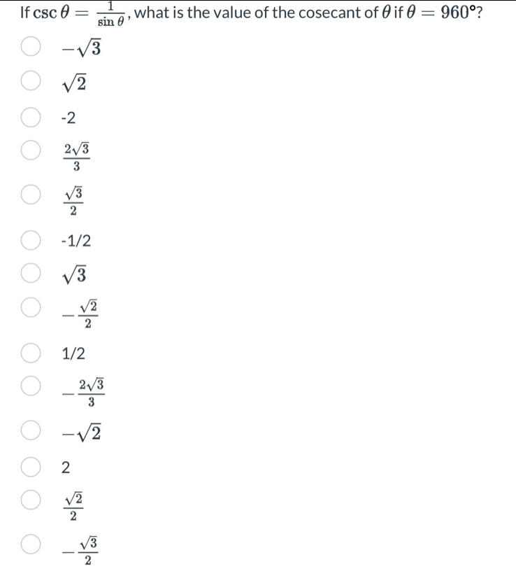 If csc θ = 1/sin θ   , what is the value of the cosecant of θ if θ =960° 7
-sqrt(3)
sqrt(2)
-2
 2sqrt(3)/3 
 sqrt(3)/2 
-1/2
sqrt(3)
- sqrt(2)/2 
1/2
- 2sqrt(3)/3 
-sqrt(2)
2
 sqrt(2)/2 
- sqrt(3)/2 