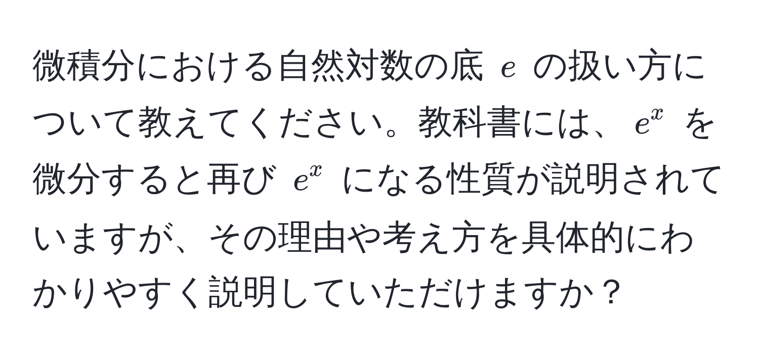 微積分における自然対数の底 $e$ の扱い方について教えてください。教科書には、$e^x$ を微分すると再び $e^x$ になる性質が説明されていますが、その理由や考え方を具体的にわかりやすく説明していただけますか？