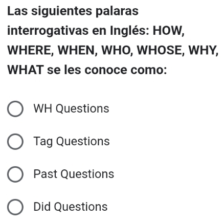 Las siguientes palaras
interrogativas en Inglés: HOW,
WHERE, WHEN, WHO, WHOSE, WHY,
WHAT se les conoce como:
WH Questions
Tag Questions
Past Questions
Did Questions