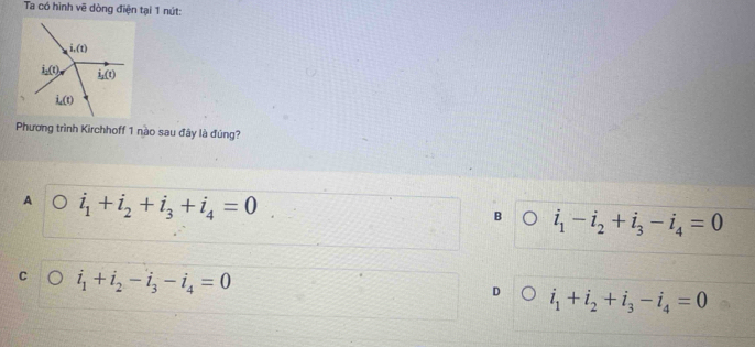 Ta có hình vẽ dòng điện tại 1 nút:
Phương trình Kirchhoff 1 nào sau đây là đúng?
A i_1+i_2+i_3+i_4=0
B i_1-i_2+i_3-i_4=0
C i_1+i_2-i_3-i_4=0
D i_1+i_2+i_3-i_4=0