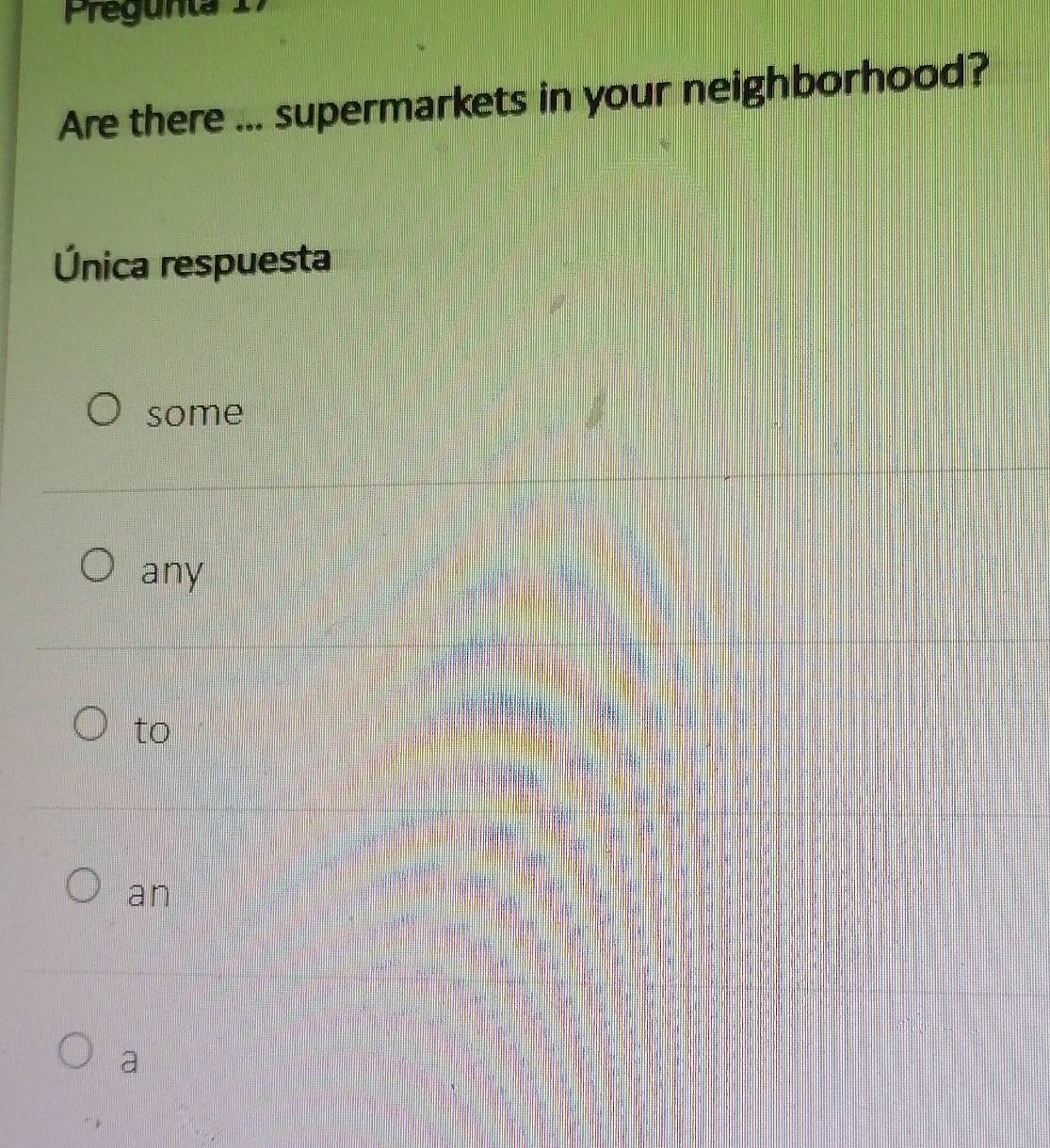 Pregunta 1 .
Are there ... supermarkets in your neighborhood?
Única respuesta
some
any
to
an
a