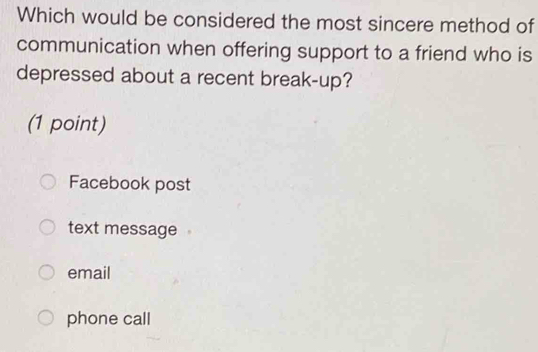 Which would be considered the most sincere method of
communication when offering support to a friend who is
depressed about a recent break-up?
(1 point)
Facebook post
text message
email
phone call