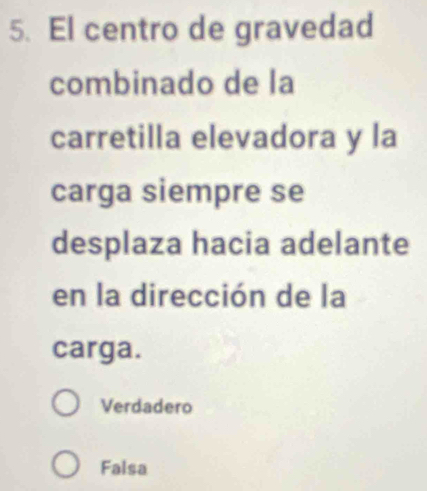 El centro de gravedad
combinado de la
carretilla elevadora y la
carga siempre se
desplaza hacia adelante
en la dirección de la
carga.
Verdadero
Falsa