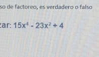 so de factoreo, es verdadero o falso 
ar: 15x^4-23x^2+4