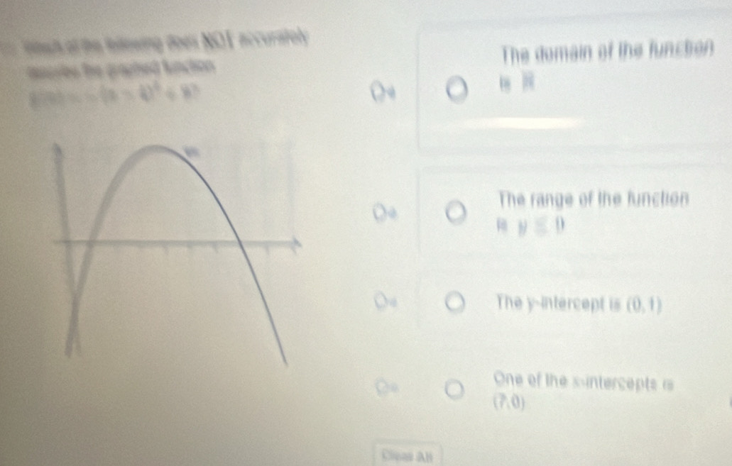 Weh of the iillowing does NOT accuratoly
Bacriee the graphed function The domain of the function
g(a)=-6(a-4)^4+8
h n
The range of the function
y≤ 0
The y-intercept is (0,1)
One of the suntercepts i
(7,0)
Clipas All