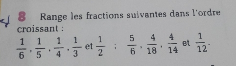 Range les fractions suivantes dans l'ordre 
croissant :
 1/6 ,  1/5 ,  1/4 ,  1/3  et  1/2 ;  5/6 ,  4/18 ,  4/14  et  1/12 .