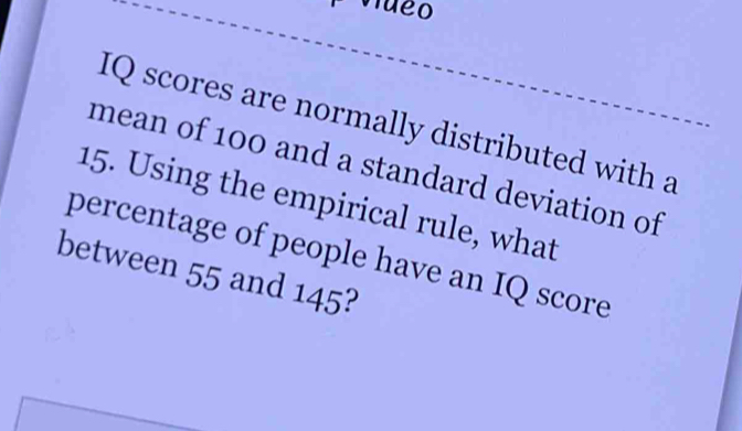 Vueo 
mally distributed with a 
an of 100 and a standard deviation of
15. Using the empirical rule, what 
percentage of people have an IQ score 
between 55 and 145?