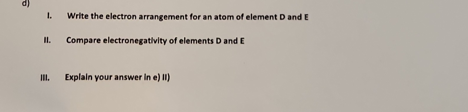 Write the electron arrangement for an atom of element D and E
II. Compare electronegativity of elements D and E
III. Explain your answer in e) II)