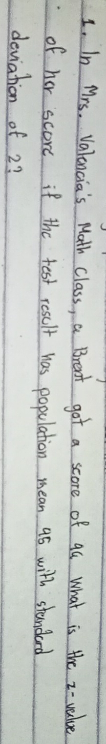 In Mrs. Valencia's Math Class, a Brent got a score of qu what is the z-value 
of her score if the test result has population mean 9s with standard 
deviation of 2?