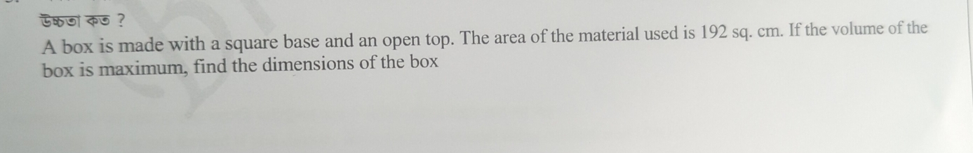 ऊकजो कज ? 
A box is made with a square base and an open top. The area of the material used is 192 sq. cm. If the volume of the 
box is maximum, find the dimensions of the box