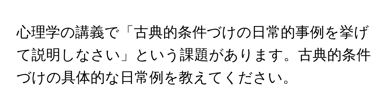 心理学の講義で「古典的条件づけの日常的事例を挙げて説明しなさい」という課題があります。古典的条件づけの具体的な日常例を教えてください。