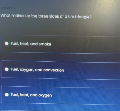 What makes up the three sides of a fire triangle?
Fuel, heat, and smoke
Fuel, oxygen, and convection
Fuel, heat, and oxygen