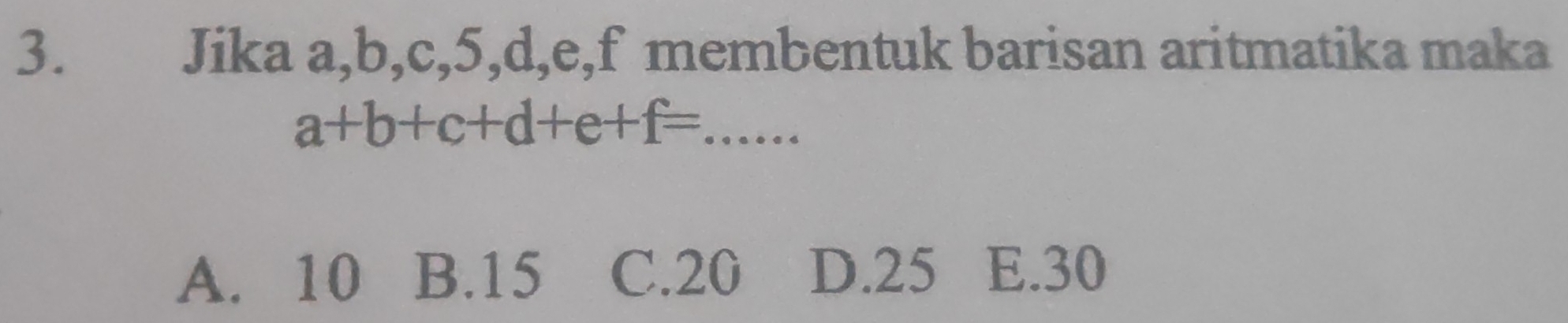 Jika a, b, c, 5, d, e, f membentuk barisan aritmatika maka
_ a+b+c+d+e+f=...
A. 10 B. 15 C. 20 D. 25 E. 30