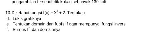 pengambilan tersebut dilakukan sebanyak 130 kali 
10. Diketahui fungsi f(x)=x^2+2 :. Tentukan 
d. Lukis grafiknya 
e. Tentukan domain dari fubfsi f agar mempunyai fungsi invers 
f. Rumus f^(-1) dan domainnya