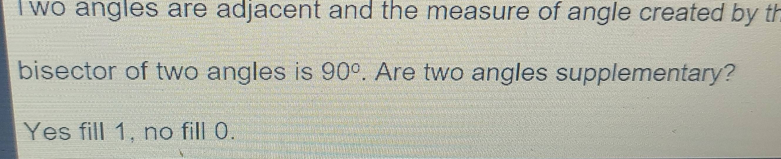 wo angles are adjacent and the measure of angle created by th
bisector of two angles is 90°. Are two angles supplementary?
Yes fill 1, no fill 0.