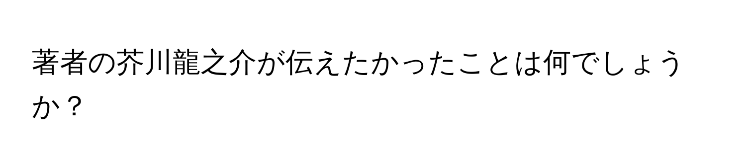 著者の芥川龍之介が伝えたかったことは何でしょうか？