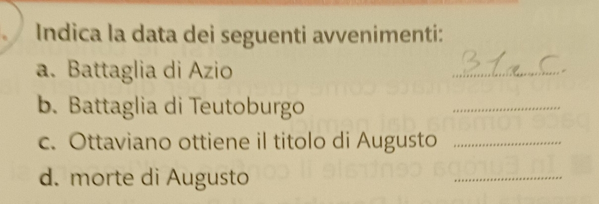 Indica la data dei seguenti avvenimenti: 
a. Battaglia di Azio 
_ 
b. Battaglia di Teutoburgo 
_ 
c. Ottaviano ottiene il titolo di Augusto_ 
d. morte di Augusto 
_