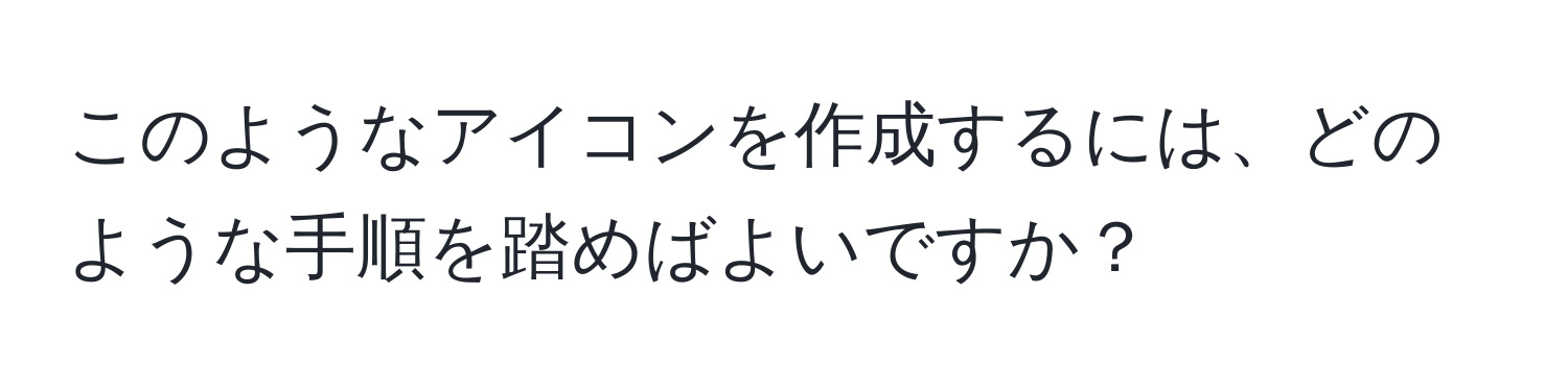 このようなアイコンを作成するには、どのような手順を踏めばよいですか？