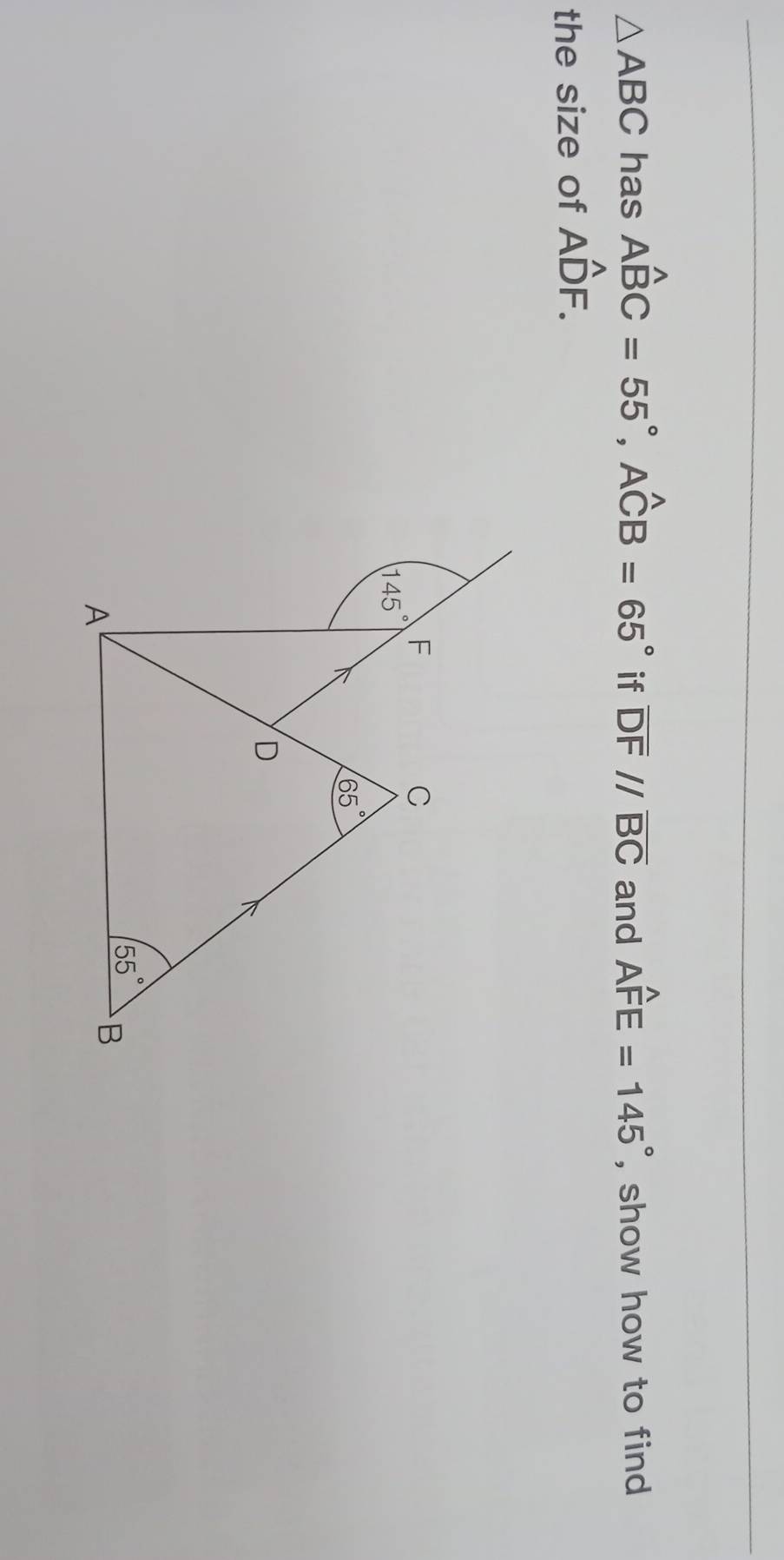 △ ABC has Awidehat BC=55°,Awidehat CB=65° if overline DF//overline BC and Awidehat FE=145° , show how to find
the size of Ahat DF.