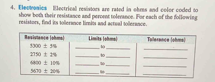 Electronics Electrical resistors are rated in ohms and color coded to
show both their resistance and percent tolerance. For each of the following
resistors, find its tolerance limits and actual tolerance.