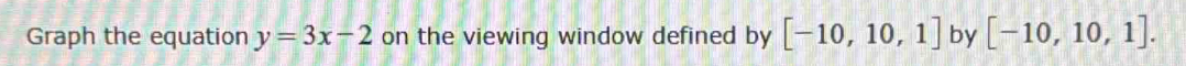 Graph the equation y=3x-2 on the viewing window defined by [-10,10,1] by [-10,10,1].