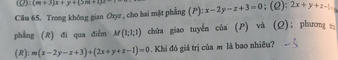 (m+3)x+y+(5m+1)z-7=
Câu 65. Trong không gian Oxyz , cho hai mặt phẳng (P): x-2y-z+3=0; (2): 2x+y+z-1= h 
phẳng (R) đi qua điểm M(1;1;1) chứa giao tuyến của (P) và (Q); phương tì 
(R): m(x-2y-z+3)+(2x+y+z-1)=0. Khi đó giá trị của m là bao nhiêu?