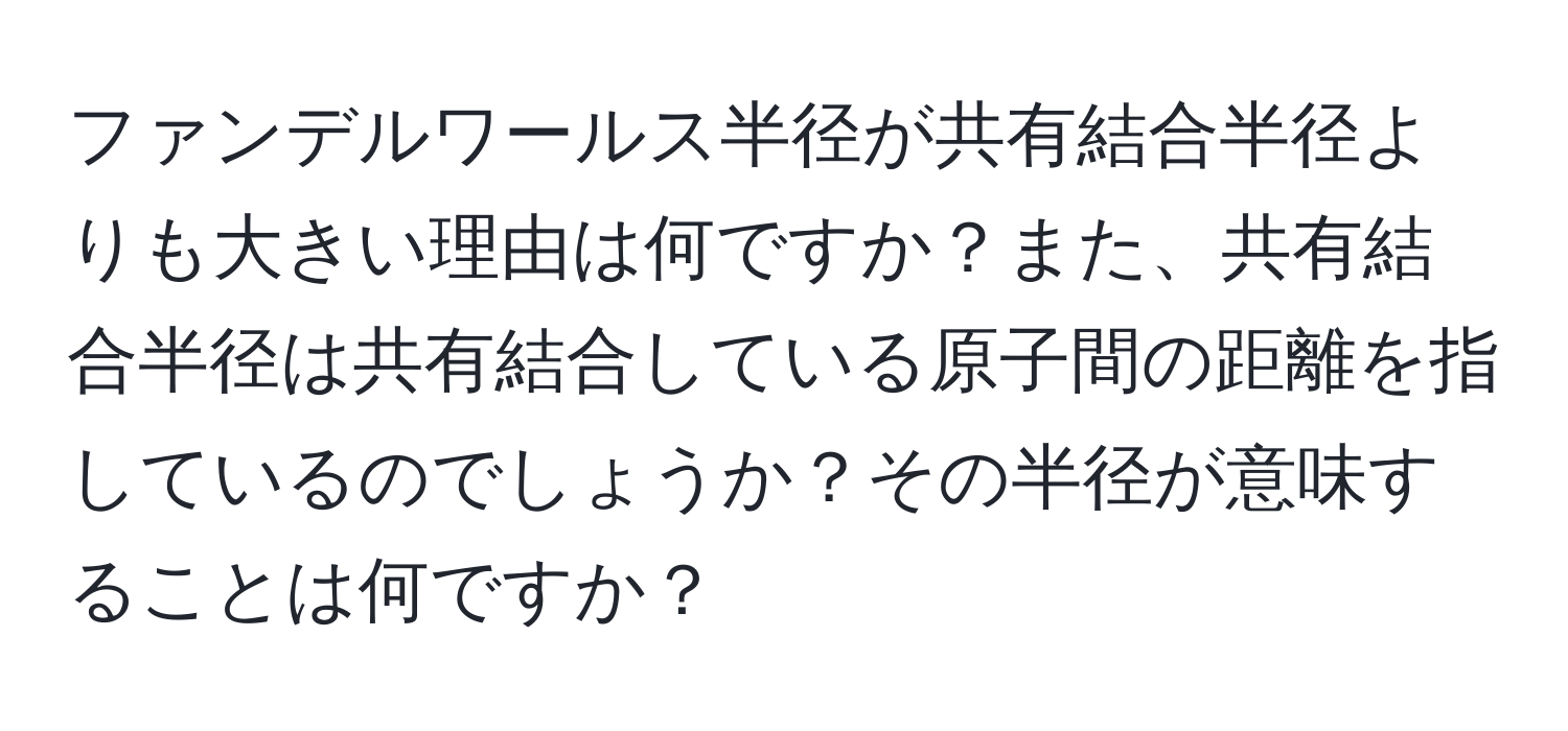 ファンデルワールス半径が共有結合半径よりも大きい理由は何ですか？また、共有結合半径は共有結合している原子間の距離を指しているのでしょうか？その半径が意味することは何ですか？