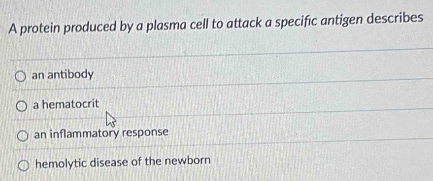 A protein produced by a plasma cell to attack a specific antigen describes
an antibody
a hematocrit
an inflammatory response
hemolytic disease of the newborn