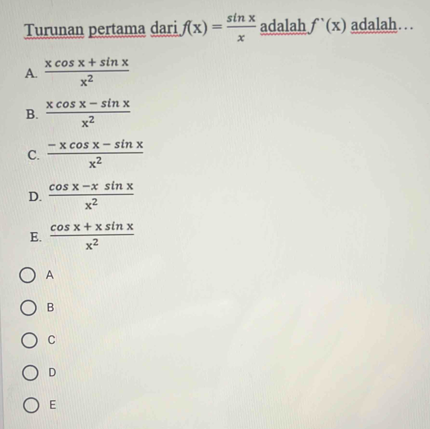 Turunan pertama dari f(x)= sin x/x  adalah f'(x) adalah….
A.  (xcos x+sin x)/x^2 
B.  (xcos x-sin x)/x^2 
C.  (-xcos x-sin x)/x^2 
D.  (cos x-xsin x)/x^2 
E.  (cos x+xsin x)/x^2 
A
B
C
D
E