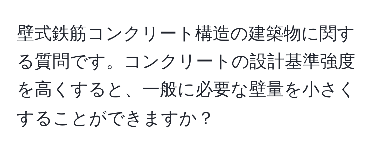 壁式鉄筋コンクリート構造の建築物に関する質問です。コンクリートの設計基準強度を高くすると、一般に必要な壁量を小さくすることができますか？