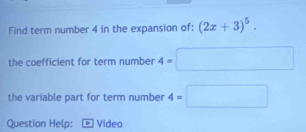 Find term number 4 in the expansion of: (2x+3)^5. 
the coefficient for term number 4=□
the variable part for term number 4=□
Question Help: Video