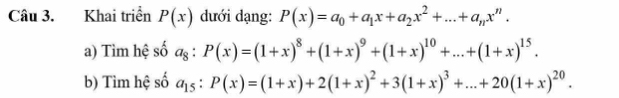 Khai triển P(x) dưới dạng: P(x)=a_0+a_1x+a_2x^2+...+a_nx^n. 
a) Tìm hệ số a_8:P(x)=(1+x)^8+(1+x)^9+(1+x)^10+...+(1+x)^15. 
b) Tìm hệ số a_15:P(x)=(1+x)+2(1+x)^2+3(1+x)^3+...+20(1+x)^20.