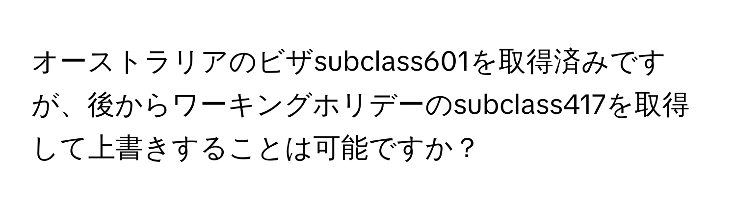 オーストラリアのビザsubclass601を取得済みですが、後からワーキングホリデーのsubclass417を取得して上書きすることは可能ですか？