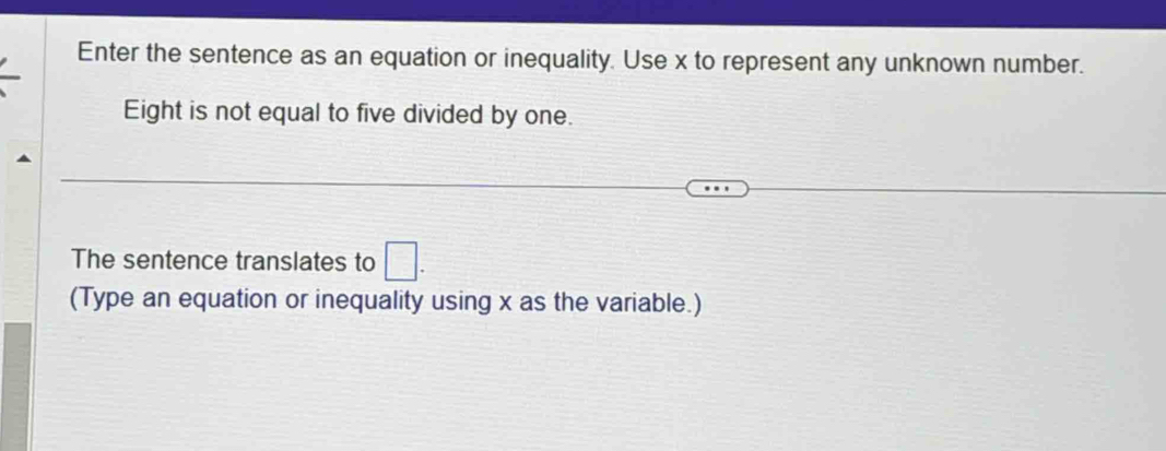 Enter the sentence as an equation or inequality. Use x to represent any unknown number. 
Eight is not equal to five divided by one. 
The sentence translates to □. 
(Type an equation or inequality using x as the variable.)