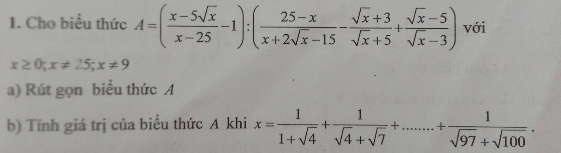 Cho biểu thức A=( (x-5sqrt(x))/x-25 -1):( (25-x)/x+2sqrt(x)-15 - (sqrt(x)+3)/sqrt(x)+5 + (sqrt(x)-5)/sqrt(x)-3 ) với
x≥ 0; x!= 25; x!= 9
a) Rút gọn biểu thức A
b) Tính giá trị của biểu thức A khi x= 1/1+sqrt(4) + 1/sqrt(4)+sqrt(7) +.......+ 1/sqrt(97)+sqrt(100) .