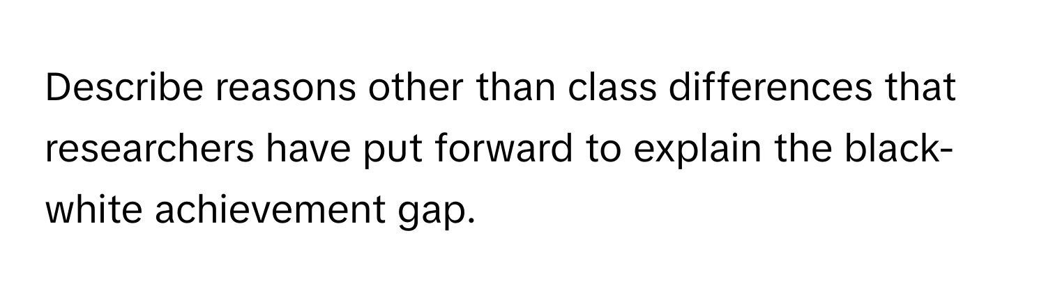 Describe reasons other than class differences that researchers have put forward to explain the black-white achievement gap.