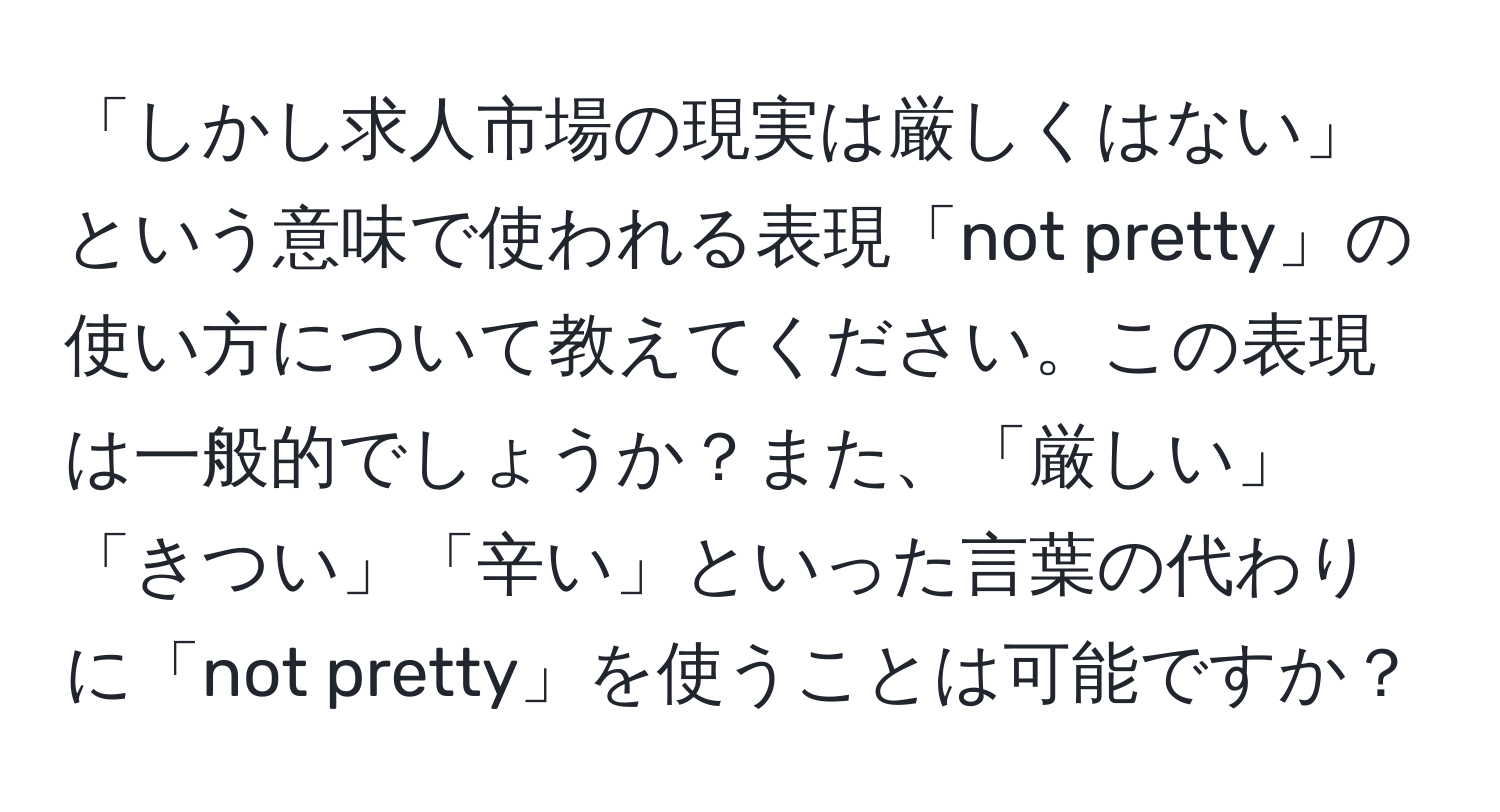 「しかし求人市場の現実は厳しくはない」という意味で使われる表現「not pretty」の使い方について教えてください。この表現は一般的でしょうか？また、「厳しい」「きつい」「辛い」といった言葉の代わりに「not pretty」を使うことは可能ですか？