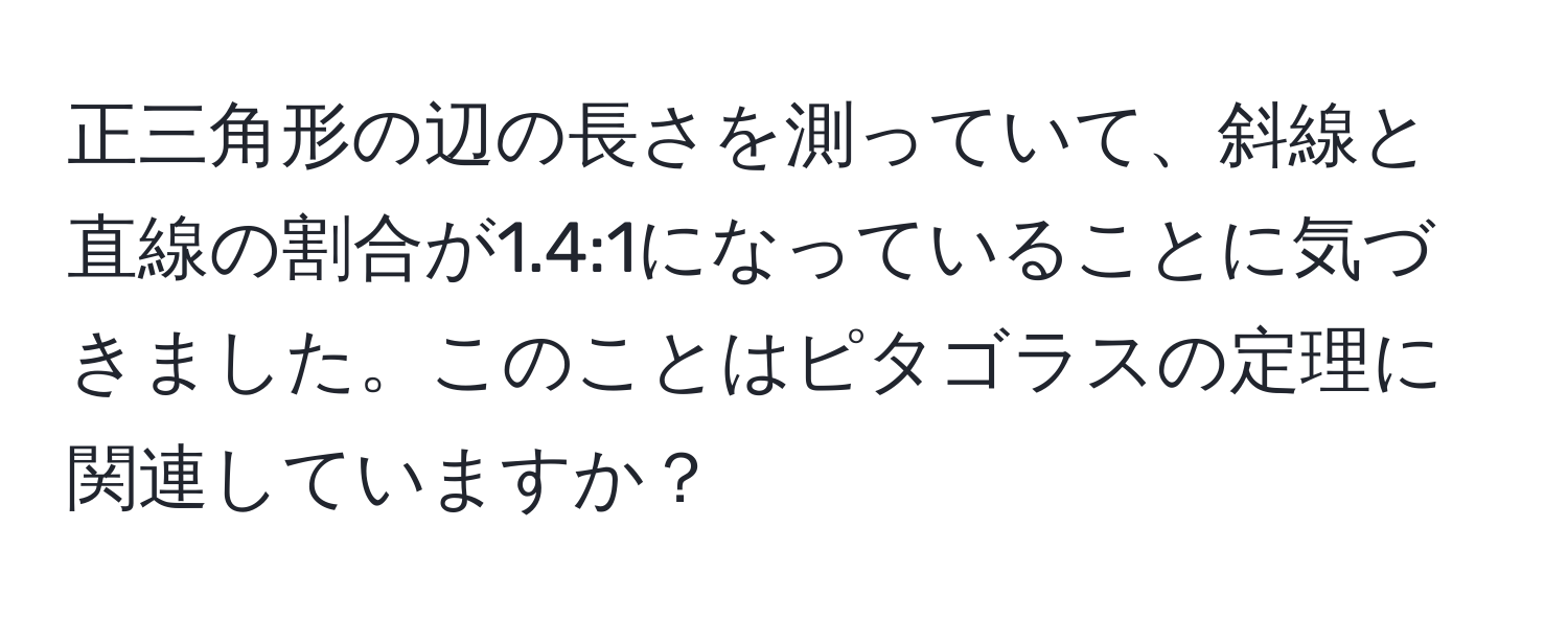 正三角形の辺の長さを測っていて、斜線と直線の割合が1.4:1になっていることに気づきました。このことはピタゴラスの定理に関連していますか？