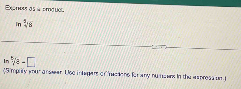 Express as a product. 
In sqrt[5](8)
sqrt[5](8)=□
(Simplify your answer. Use integers or fractions for any numbers in the expression.)