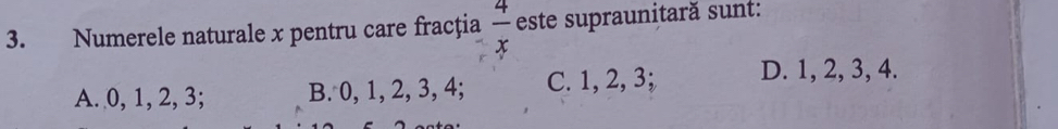 Numerele naturale x pentru care fracţia  4/x  este supraunitară sunt:
A. 0, 1, 2, 3; B. 0, 1, 2, 3, 4; C. 1, 2, 3; D. 1, 2, 3, 4.